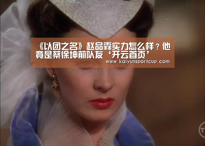 《以团之名》赵品霖实力怎么样?他竟是蔡徐坤前队友‘开云首页’(图2) 开云官网
